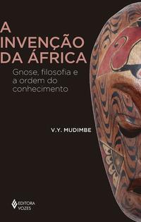 Invenção da África, A: gnose, filosofia e a ordem do conheci